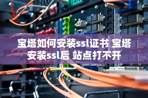 宝塔如何安装ssl证书 宝塔安装ssl后 站点打不开