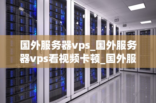 国外服务器vps_国外服务器vps看视频卡顿_国外服务器VPS的优势与选择