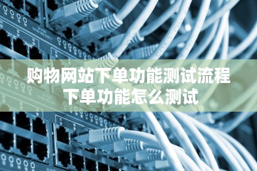 购物网站下单功能测试流程 下单功能怎么测试