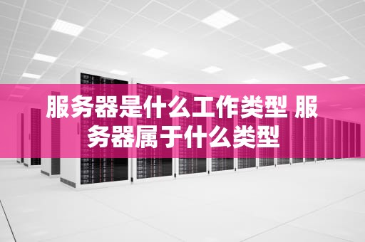 服务器是什么工作类型 服务器属于什么类型