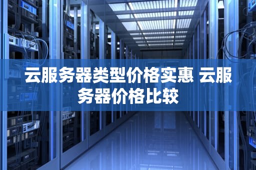 云服务器类型价格实惠 云服务器价格比较