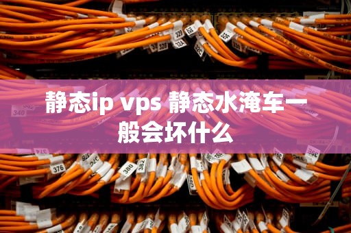 静态ip vps 静态水淹车一般会坏什么