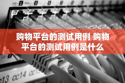 购物平台的测试用例 购物平台的测试用例是什么