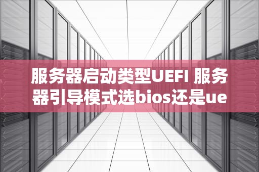 服务器启动类型UEFI 服务器引导模式选bios还是uefi