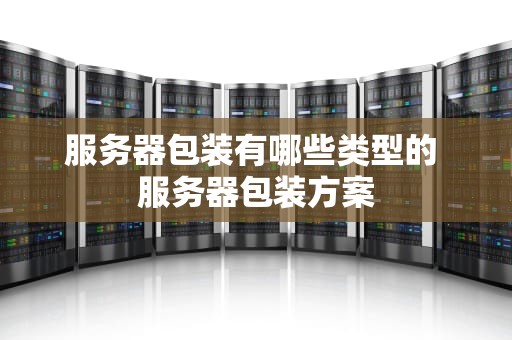 服务器包装有哪些类型的 服务器包装方案