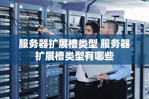 服务器扩展槽类型 服务器扩展槽类型有哪些