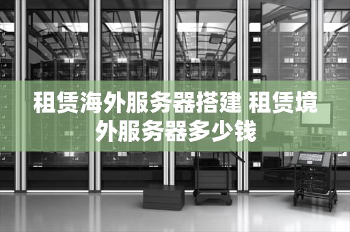 租赁海外服务器搭建 租赁境外服务器多少钱