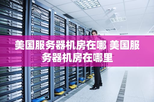 美国服务器机房在哪 美国服务器机房在哪里