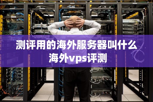 测评用的海外服务器叫什么 海外vps评测