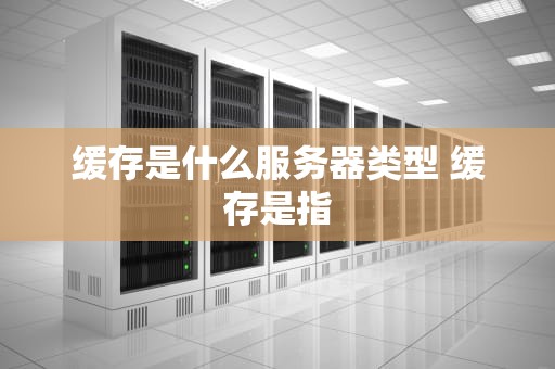 缓存是什么服务器类型 缓存是指