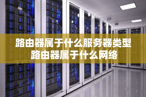 路由器属于什么服务器类型 路由器属于什么网络