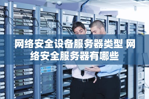 网络安全设备服务器类型 网络安全服务器有哪些