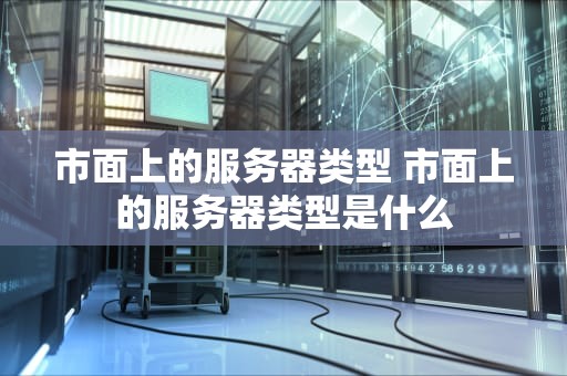 市面上的服务器类型 市面上的服务器类型是什么