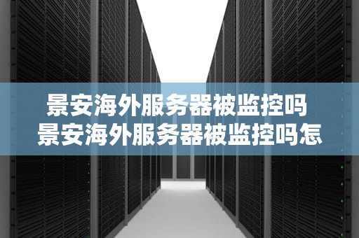 景安海外服务器被监控吗 景安海外服务器被监控吗怎么解除