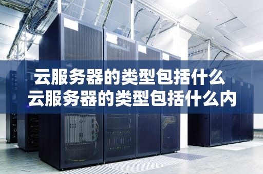 云服务器的类型包括什么 云服务器的类型包括什么内容