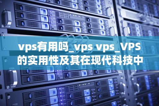 vps有用吗_vps vps_VPS的实用性及其在现代科技中的重要性