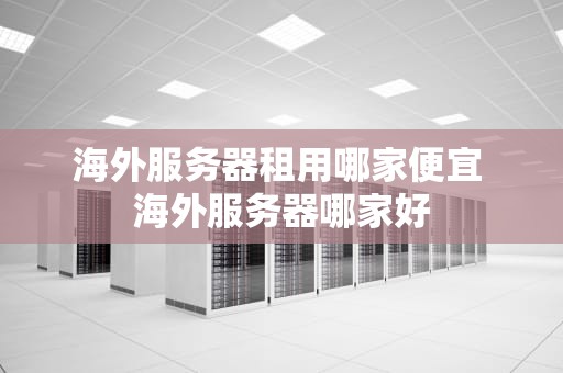 海外服务器租用哪家便宜 海外服务器哪家好