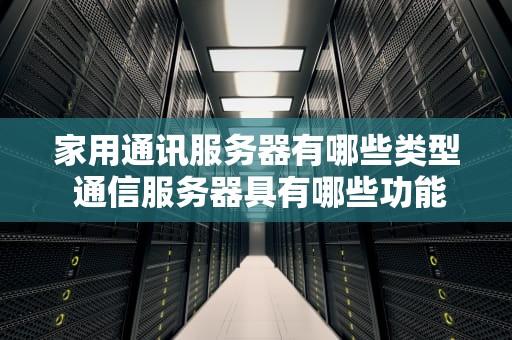 家用通讯服务器有哪些类型 通信服务器具有哪些功能