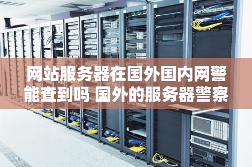 网站服务器在国外国内网警能查到吗 国外的服务器警察能查吗