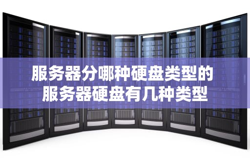 服务器分哪种硬盘类型的 服务器硬盘有几种类型