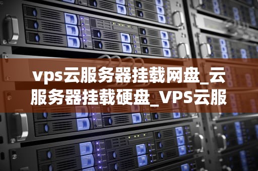 vps云服务器挂载网盘_云服务器挂载硬盘_VPS云服务器挂载网盘的全面指南