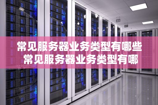 常见服务器业务类型有哪些 常见服务器业务类型有哪些种类