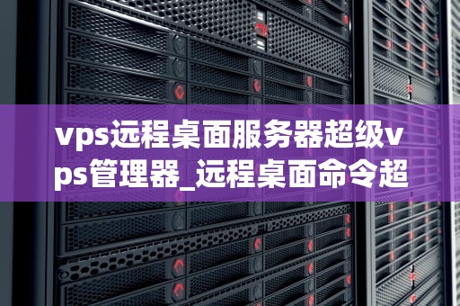 vps远程桌面服务器超级vps管理器_远程桌面命令超级vps管理器_超级VPS管理器：打造高效、稳定的远程桌面服务器
