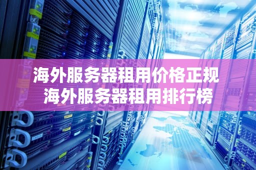 海外服务器租用价格正规 海外服务器租用排行榜