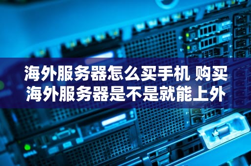 海外服务器怎么买手机 购买海外服务器是不是就能上外网了