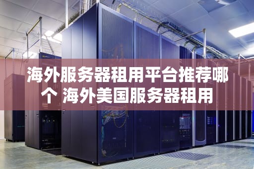 海外服务器租用平台推荐哪个 海外美国服务器租用