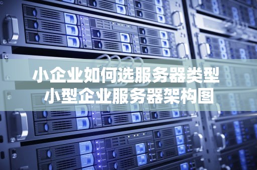 小企业如何选服务器类型 小型企业服务器架构图