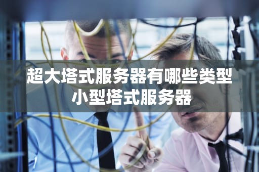 超大塔式服务器有哪些类型 小型塔式服务器