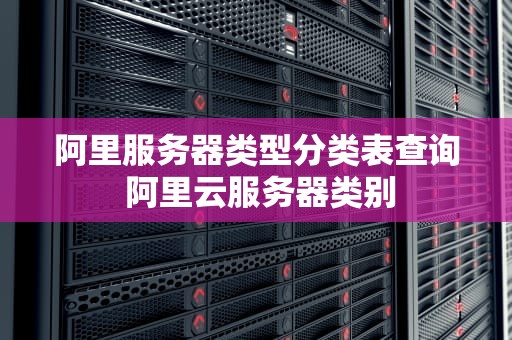 阿里服务器类型分类表查询 阿里云服务器类别