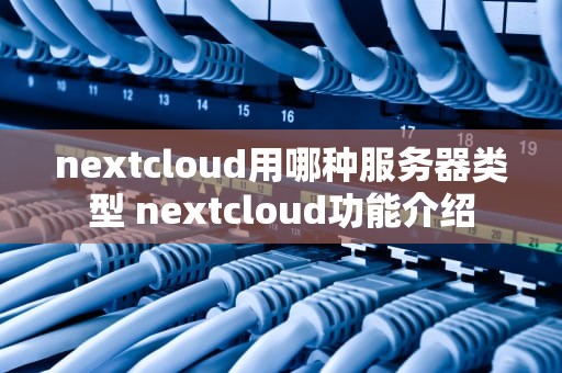 nextcloud用哪种服务器类型 nextcloud功能介绍