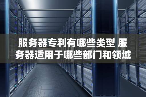 服务器专利有哪些类型 服务器适用于哪些部门和领域