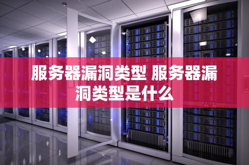服务器漏洞类型 服务器漏洞类型是什么