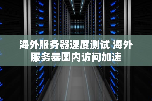 海外服务器速度测试 海外服务器国内访问加速
