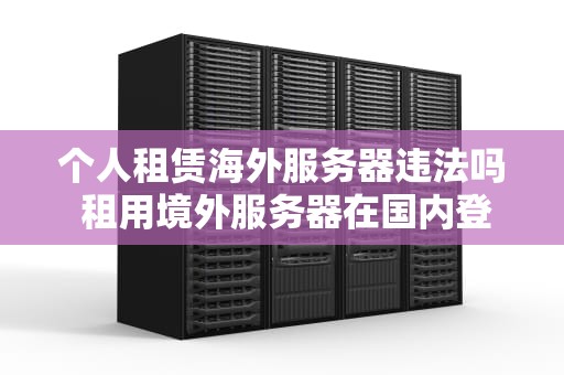个人租赁海外服务器违法吗 租用境外服务器在国内登陆网址能查出在哪吗