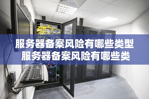 服务器备案风险有哪些类型 服务器备案风险有哪些类型的