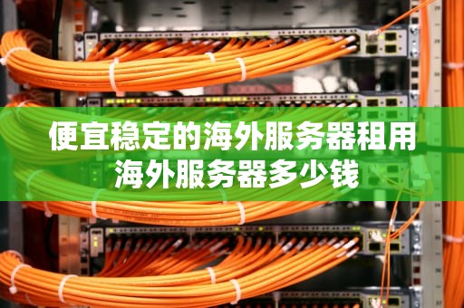便宜稳定的海外服务器租用 海外服务器多少钱