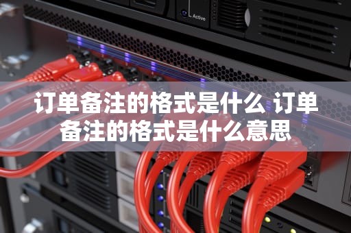 订单备注的格式是什么 订单备注的格式是什么意思