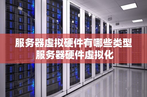服务器虚拟硬件有哪些类型 服务器硬件虚拟化