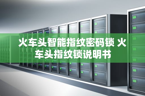 火车头智能指纹密码锁 火车头指纹锁说明书