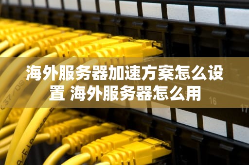 海外服务器加速方案怎么设置 海外服务器怎么用