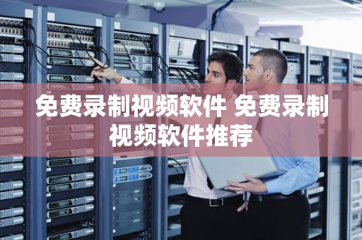 免费录制视频软件 免费录制视频软件推荐