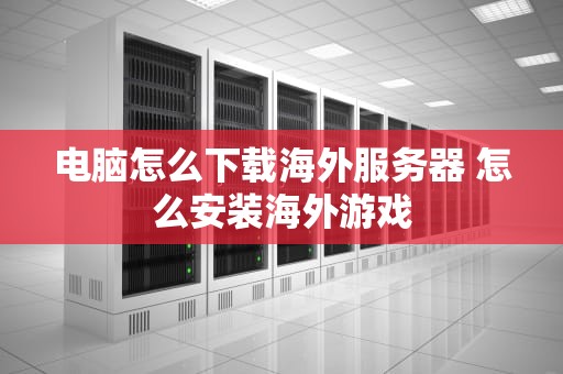 电脑怎么下载海外服务器 怎么安装海外游戏
