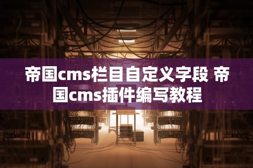 帝国cms栏目自定义字段 帝国cms插件编写教程