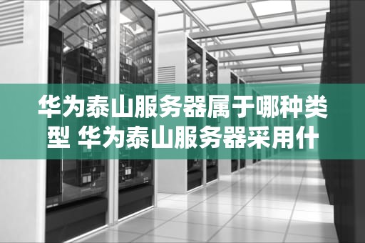 华为泰山服务器属于哪种类型 华为泰山服务器采用什么系统架构