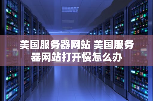 美国服务器网站 美国服务器网站打开慢怎么办