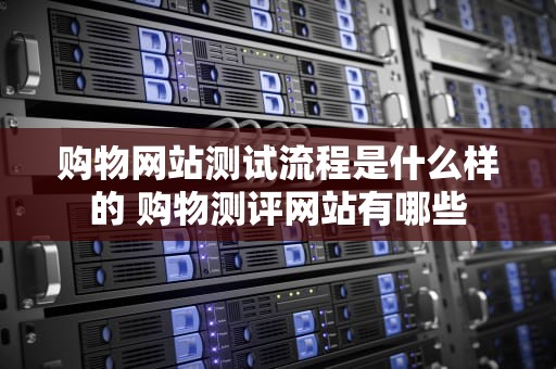 购物网站测试流程是什么样的 购物测评网站有哪些